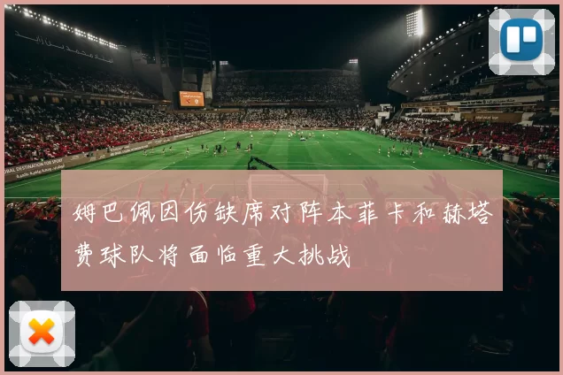 姆巴佩因伤缺席对阵本菲卡和赫塔费球队将面临重大挑战