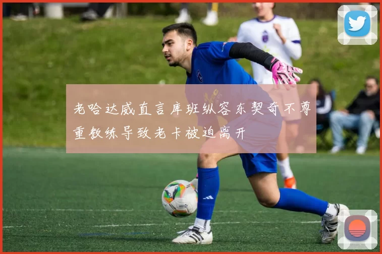 老哈达威直言库班纵容东契奇不尊重教练导致老卡被迫离开