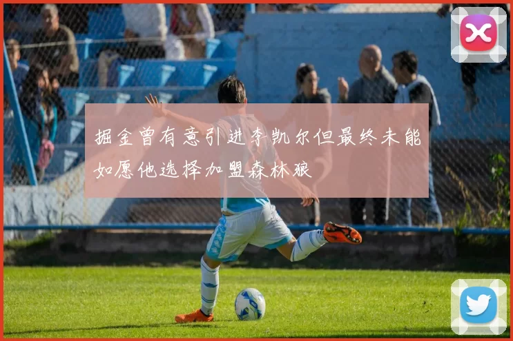 掘金曾有意引进李凯尔但最终未能如愿他选择加盟森林狼