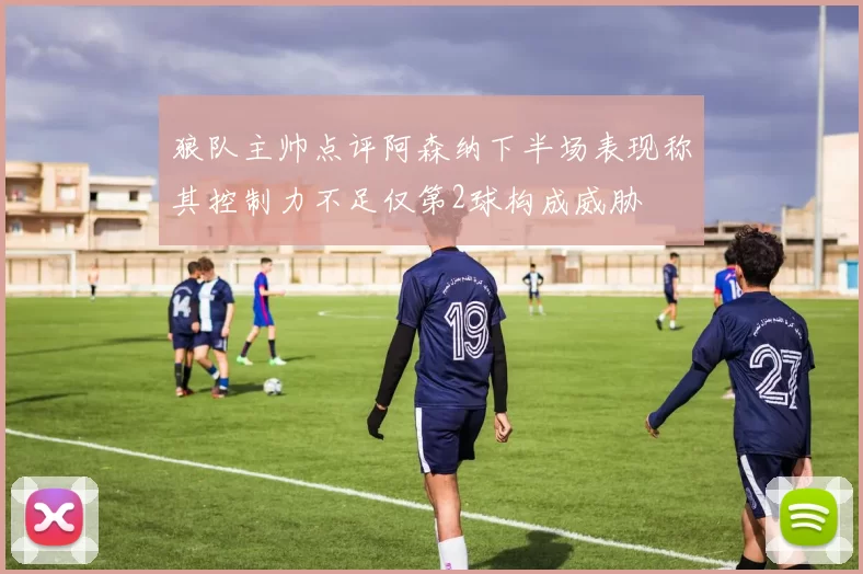狼队主帅点评阿森纳下半场表现称其控制力不足仅第2球构成威胁