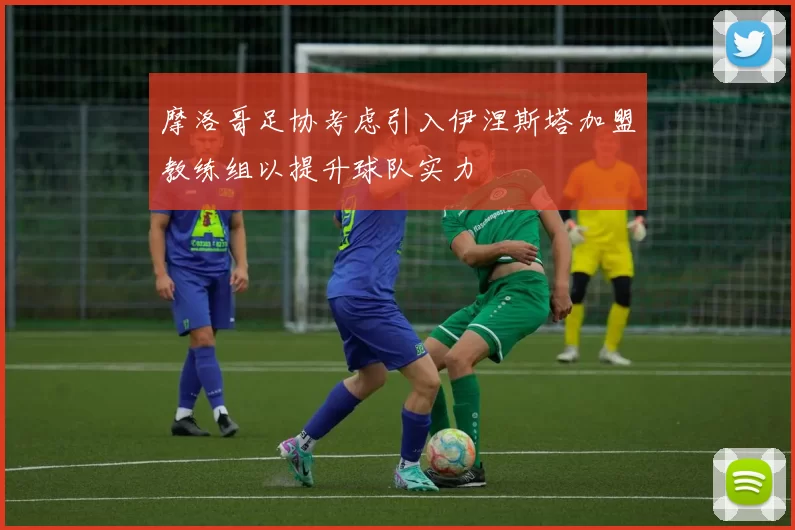摩洛哥足协考虑引入伊涅斯塔加盟教练组以提升球队实力