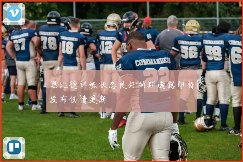 恩比德训练状态良好纳斯透露即将发布伤情更新