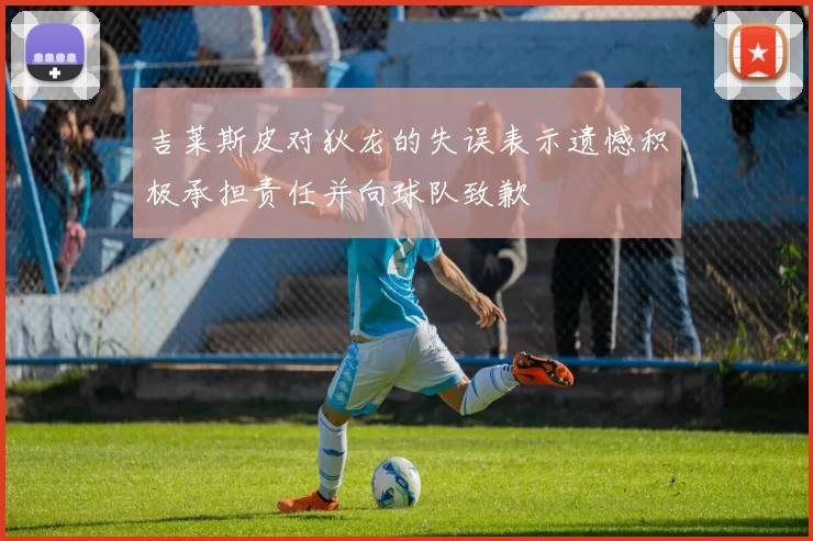 吉莱斯皮对狄龙的失误表示遗憾积极承担责任并向球队致歉