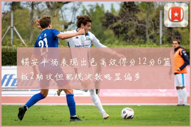 锡安半场表现出色高效得分12分6篮板2助攻但犯规次数略显偏多