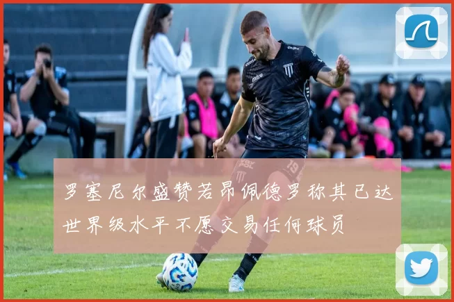 罗塞尼尔盛赞若昂佩德罗称其已达世界级水平不愿交易任何球员