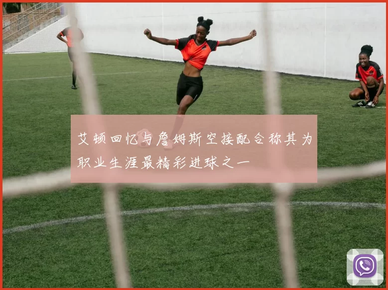 艾顿回忆与詹姆斯空接配合称其为职业生涯最精彩进球之一