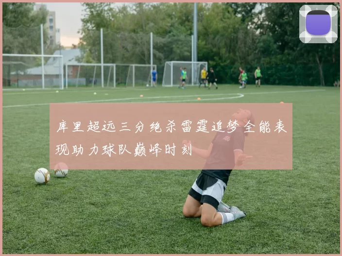 库里超远三分绝杀雷霆追梦全能表现助力球队巅峰时刻