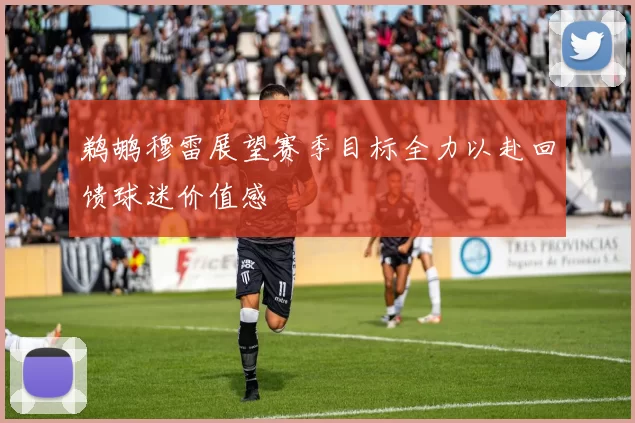 鹈鹕穆雷展望赛季目标全力以赴回馈球迷价值感