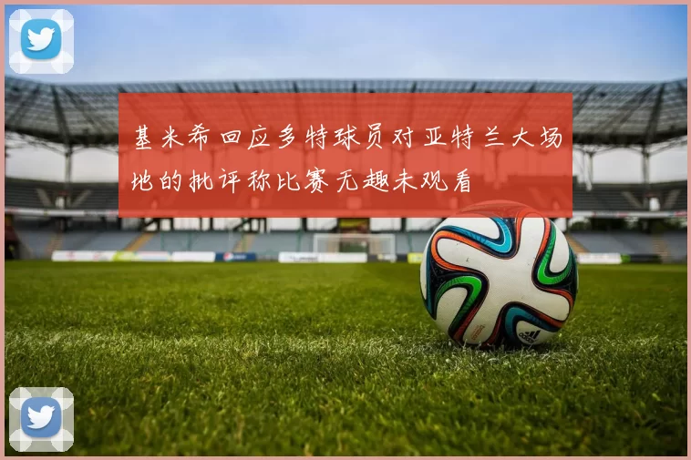 基米希回应多特球员对亚特兰大场地的批评称比赛无趣未观看