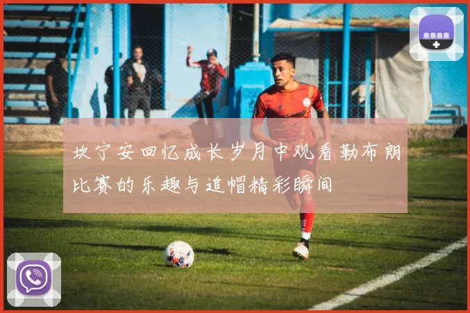 坎宁安回忆成长岁月中观看勒布朗比赛的乐趣与追帽精彩瞬间