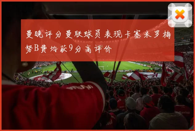 曼晚评分曼联球员表现卡塞米罗梅努B费均获9分高评价
