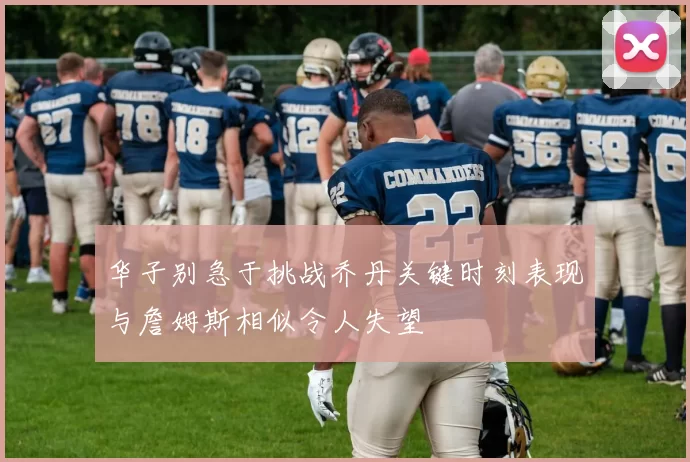 华子别急于挑战乔丹关键时刻表现与詹姆斯相似令人失望