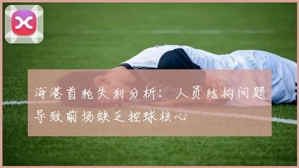 海港首轮失利分析：人员结构问题导致前场缺乏控球核心